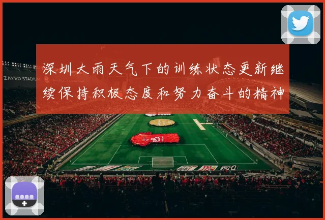 深圳大雨天气下的训练状态更新继续保持积极态度和努力奋斗的精神