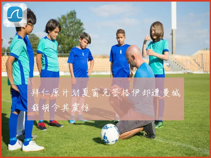 拜仁原计划夏窗免签格伊却遭曼城截胡令其震惊