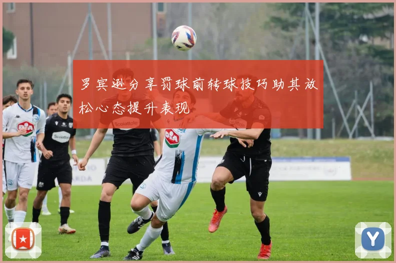 罗宾逊分享罚球前转球技巧助其放松心态提升表现