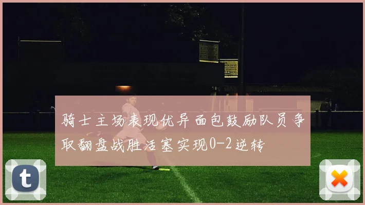 骑士主场表现优异面包鼓励队员争取翻盘战胜活塞实现0-2逆转