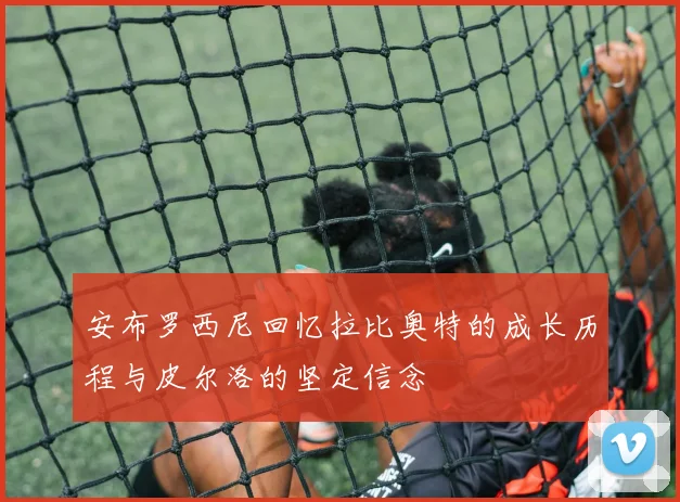 安布罗西尼回忆拉比奥特的成长历程与皮尔洛的坚定信念