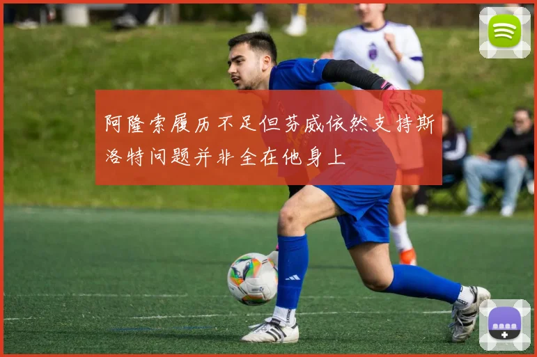 阿隆索履历不足但芬威依然支持斯洛特问题并非全在他身上