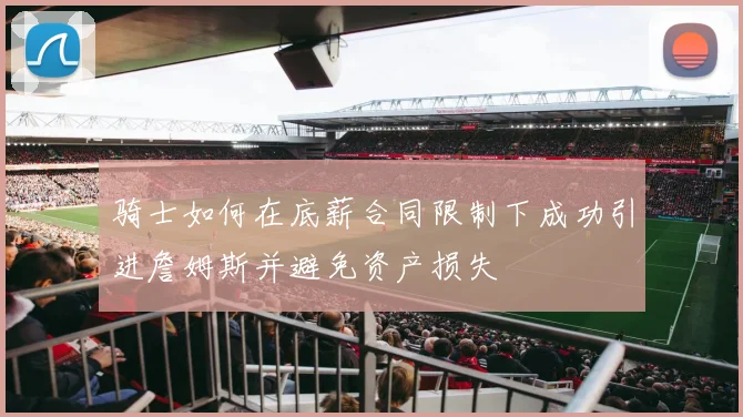 骑士如何在底薪合同限制下成功引进詹姆斯并避免资产损失