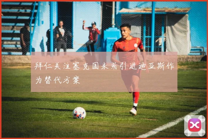 拜仁关注塞克国米或引进迪亚斯作为替代方案