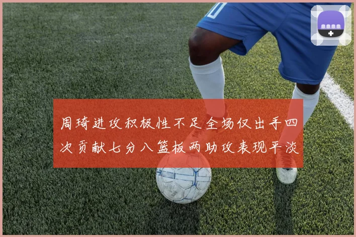 周琦进攻积极性不足全场仅出手四次贡献七分八篮板两助攻表现平淡