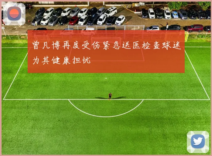 曾凡博再度受伤紧急送医检查球迷为其健康担忧