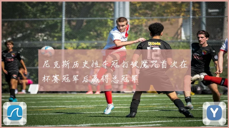 尼克斯历史性夺冠打破魔咒首次在杯赛冠军后赢得总冠军