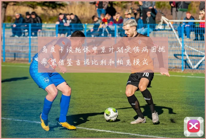 乌度卡谈轮休申京计划受伤病困扰希望借鉴吉诺比利和帕克模式