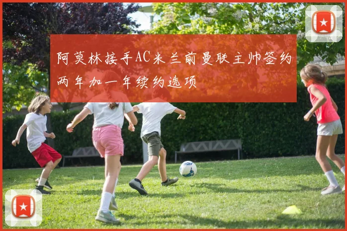 阿莫林接手AC米兰前曼联主帅签约两年加一年续约选项