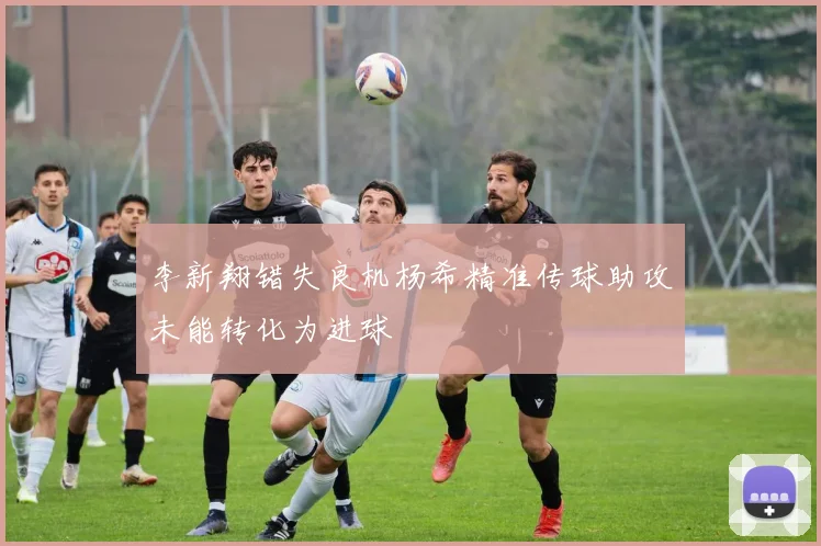 李新翔错失良机杨希精准传球助攻未能转化为进球