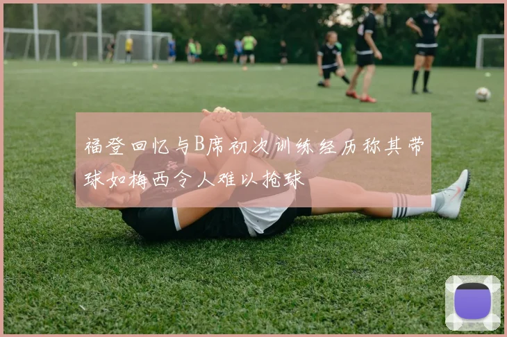 福登回忆与B席初次训练经历称其带球如梅西令人难以抢球