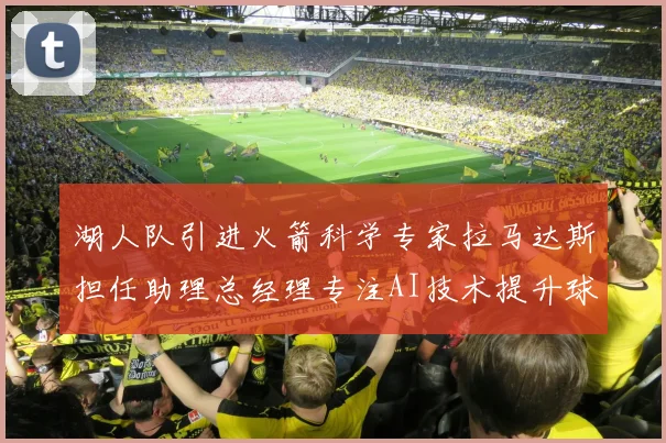 湖人队引进火箭科学专家拉马达斯担任助理总经理专注AI技术提升球队竞争力