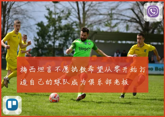 梅西坦言不愿执教希望从零开始打造自己的球队成为俱乐部老板