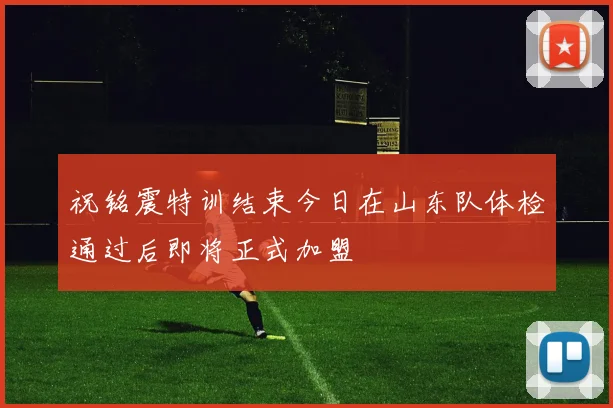 祝铭震特训结束今日在山东队体检通过后即将正式加盟