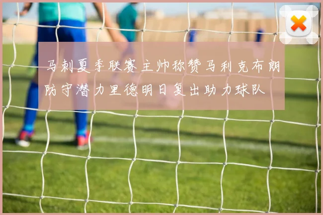 马刺夏季联赛主帅称赞马利克布朗防守潜力里德明日复出助力球队