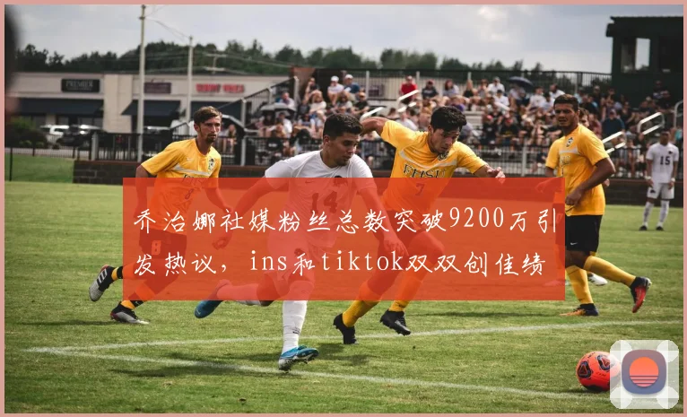 乔治娜社媒粉丝总数突破9200万引发热议，ins和tiktok双双创佳绩