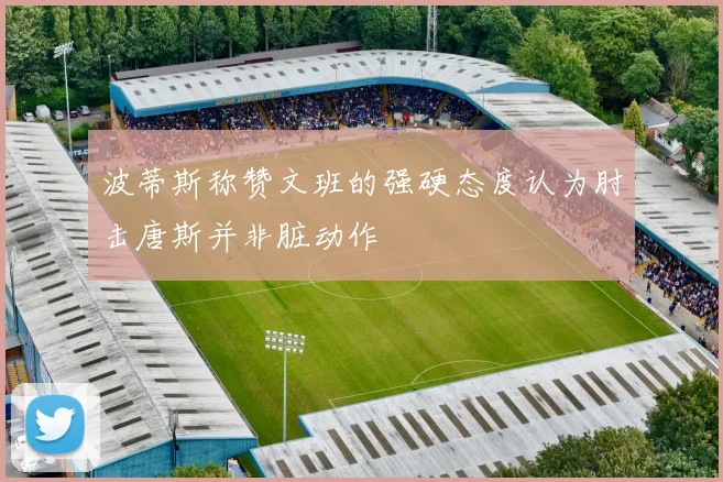 波蒂斯称赞文班的强硬态度认为肘击唐斯并非脏动作
