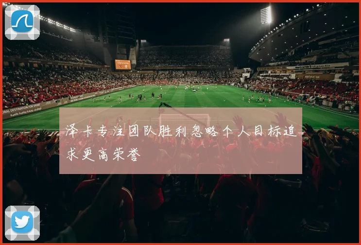 泽卡专注团队胜利忽略个人目标追求更高荣誉