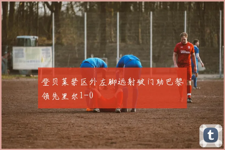 登贝莱禁区外左脚远射破门助巴黎领先里尔1-0