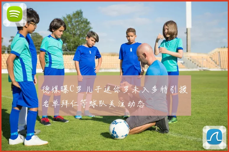 德媒曝C罗儿子迷你罗未入多特引援名单拜仁等球队关注动态