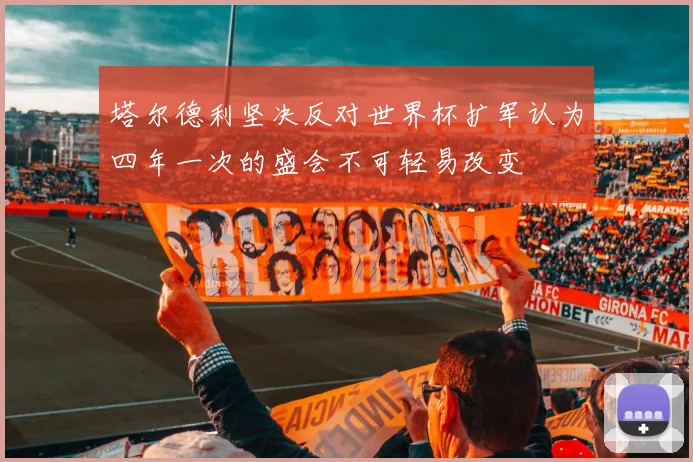 塔尔德利坚决反对世界杯扩军认为四年一次的盛会不可轻易改变