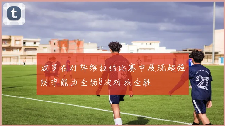 波罗在对阵维拉的比赛中展现超强防守能力全场8次对抗全胜