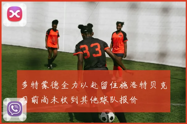 多特蒙德全力以赴留住施洛特贝克目前尚未收到其他球队报价