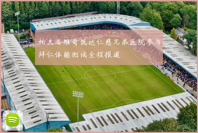 帕夫洛维奇抵达仁慈兄弟医院参与拜仁体能测试全程报道